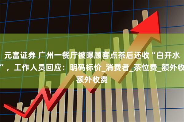 元富证券 广州一餐厅被曝顾客点茶后还收“白开水费”，工作人员回应：明码标价_消费者_茶位费_额外收费