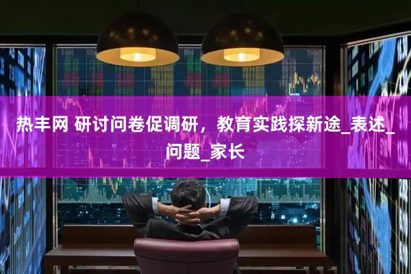 热丰网 研讨问卷促调研，教育实践探新途_表述_问题_家长