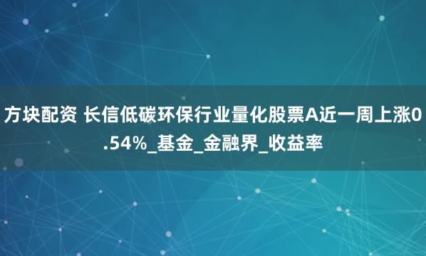 方块配资 长信低碳环保行业量化股票A近一周上涨0.54%_基金_金融界_收益率