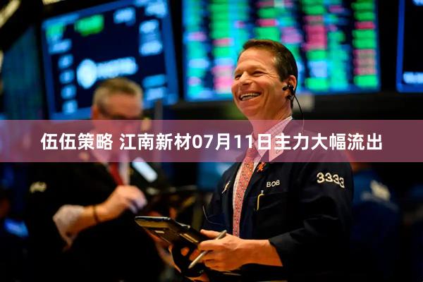 伍伍策略 江南新材07月11日主力大幅流出