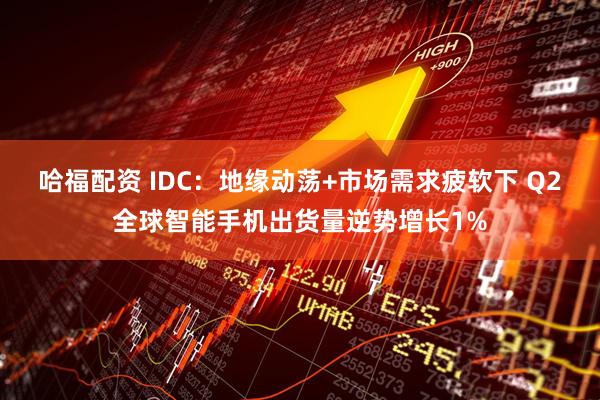 哈福配资 IDC：地缘动荡+市场需求疲软下 Q2全球智能手机出货量逆势增长1%