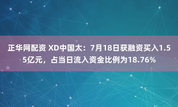 正华网配资 XD中国太：7月18日获融资买入1.55亿元，占当日流入资金比例为18.76%