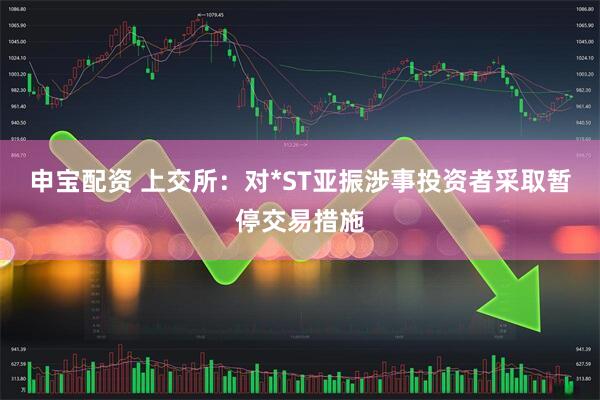申宝配资 上交所：对*ST亚振涉事投资者采取暂停交易措施