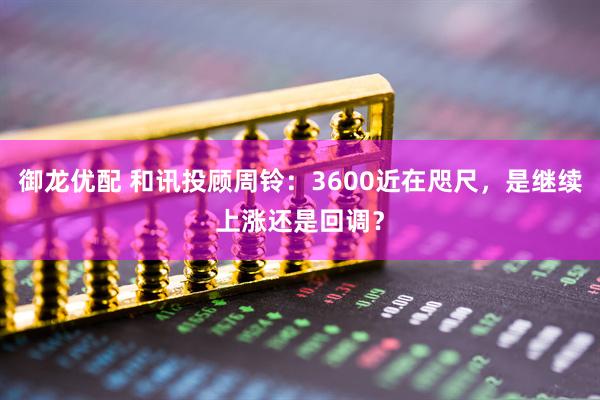 御龙优配 和讯投顾周铃：3600近在咫尺，是继续上涨还是回调？
