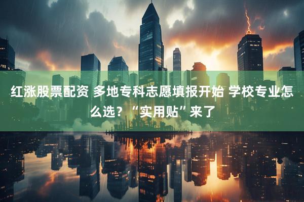 红涨股票配资 多地专科志愿填报开始 学校专业怎么选？“实用贴”来了