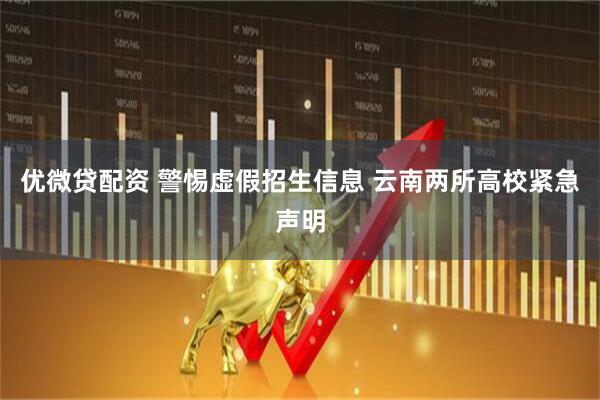 优微贷配资 警惕虚假招生信息 云南两所高校紧急声明