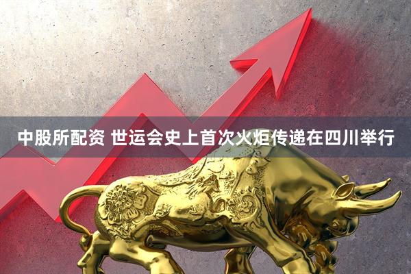 中股所配资 世运会史上首次火炬传递在四川举行