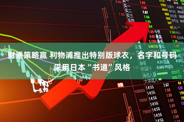 财通策略赢 利物浦推出特别版球衣，名字和号码采用日本“书道”风格