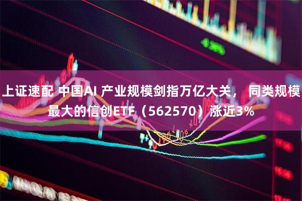 上证速配 中国AI 产业规模剑指万亿大关， 同类规模最大的信创ETF（562570）涨近3%
