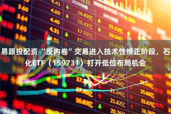 易跟投配资 “反内卷”交易进入技术性修正阶段，石化ETF（159731）打开低位布局机会