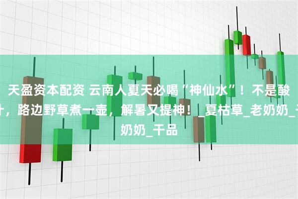 天盈资本配资 云南人夏天必喝“神仙水”！不是酸角汁，路边野草煮一壶，解暑又提神！_夏枯草_老奶奶_干品
