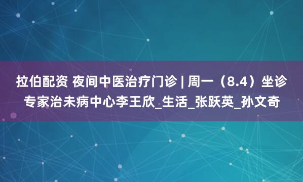 拉伯配资 夜间中医治疗门诊 | 周一（8.4）坐诊专家治未病中心李王欣_生活_张跃英_孙文奇