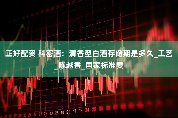 正好配资 科密酒：清香型白酒存储期是多久_工艺_陈越香_国家标准委