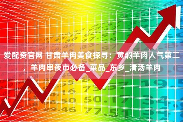 爱配资官网 甘肃羊肉美食探寻：黄焖羊肉人气第二，羊肉串夜市必备_菜品_东乡_清汤羊肉