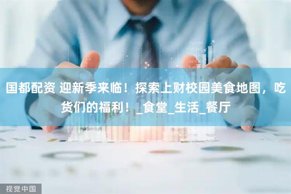 国都配资 迎新季来临！探索上财校园美食地图，吃货们的福利！_食堂_生活_餐厅