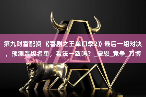 第九财富配资 《喜剧之王单口季2》最后一组对决，预测晋级名单，看法一致吗？_蒙恩_竞争_万博