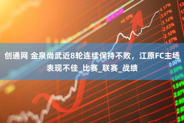 创通网 金泉尚武近8轮连续保持不败，江原FC主场表现不佳_比赛_联赛_战绩
