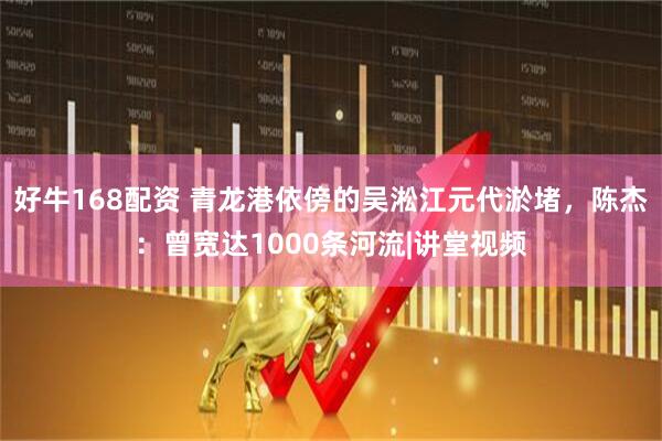 好牛168配资 青龙港依傍的吴淞江元代淤堵，陈杰：曾宽达1000条河流|讲堂视频