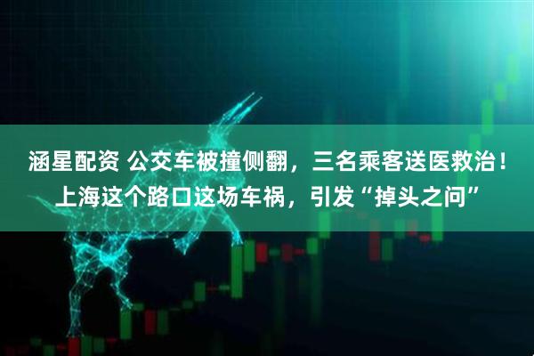涵星配资 公交车被撞侧翻，三名乘客送医救治！上海这个路口这场车祸，引发“掉头之问”