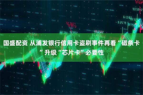 国盛配资 从浦发银行信用卡盗刷事件再看“磁条卡”升级“芯片卡”必要性