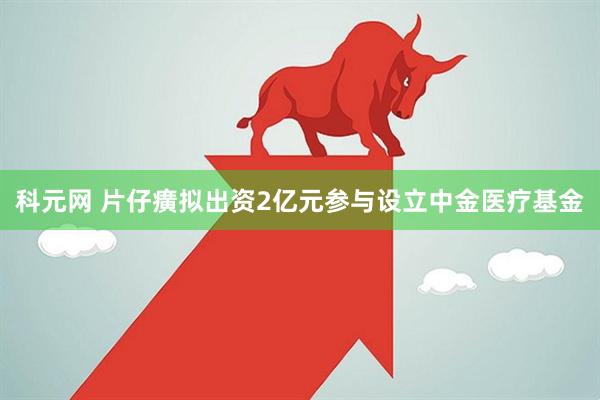 科元网 片仔癀拟出资2亿元参与设立中金医疗基金