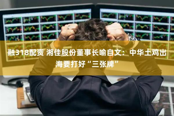 融318配资 湘佳股份董事长喻自文：中华土鸡出海要打好“三张牌”