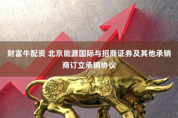 财富牛配资 北京能源国际与招商证券及其他承销商订立承销协议