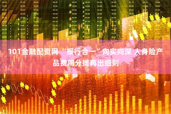 101金融配资网 “报行合一”向实向深 人身险产品费用分摊再出细则