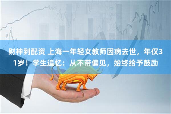 财神到配资 上海一年轻女教师因病去世,年仅31岁!学生追忆:从不带偏见,始终给予鼓励