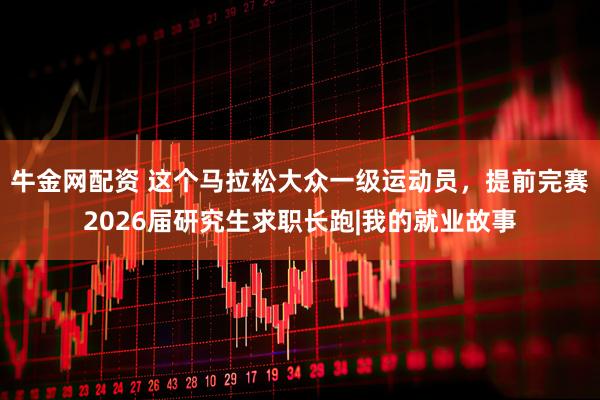 牛金网配资 这个马拉松大众一级运动员，提前完赛2026届研究生求职长跑|我的就业故事