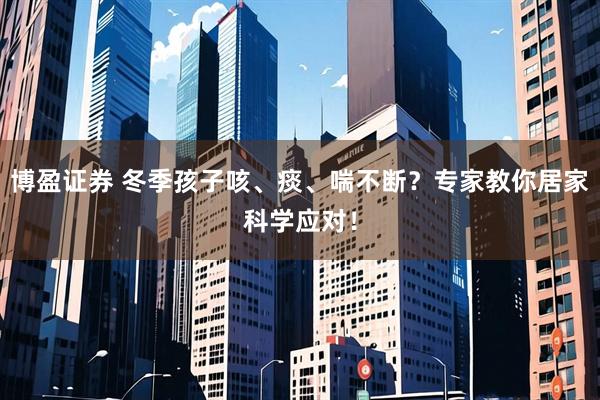 博盈证券 冬季孩子咳、痰、喘不断？专家教你居家科学应对！