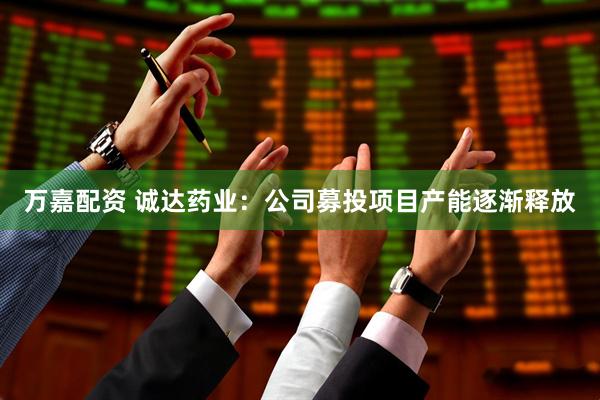 万嘉配资 诚达药业：公司募投项目产能逐渐释放