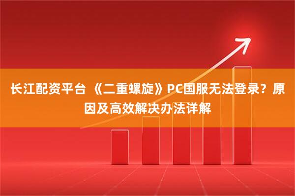 长江配资平台 《二重螺旋》PC国服无法登录？原因及高效解决办法详解