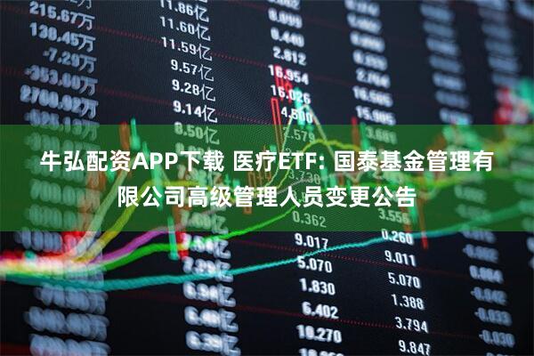 牛弘配资APP下载 医疗ETF: 国泰基金管理有限公司高级管理人员变更公告