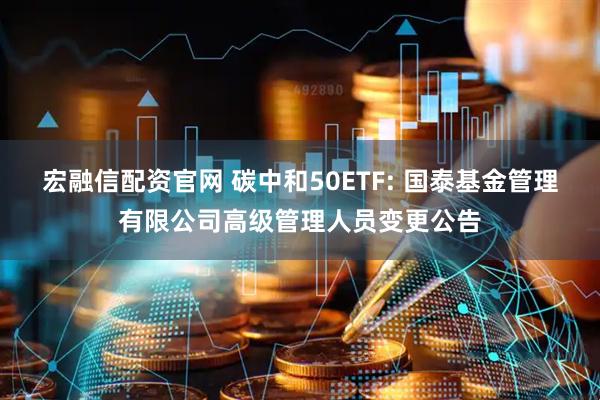 宏融信配资官网 碳中和50ETF: 国泰基金管理有限公司高级管理人员变更公告