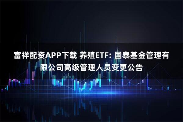 富祥配资APP下载 养殖ETF: 国泰基金管理有限公司高级管理人员变更公告