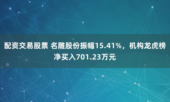 配资交易股票 名雕股份振幅15.41%，机构龙虎榜净买入701.23万元