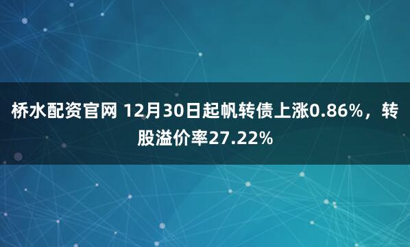 桥水配资官网 12月30日起帆转债上涨0.86%，转股溢价率27.22%