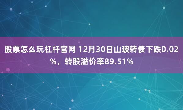 股票怎么玩杠杆官网 12月30日山玻转债下跌0.02%，转股溢价率89.51%