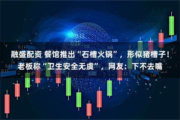 融盛配资 餐馆推出“石槽火锅”，形似猪槽子！老板称“卫生安全无虞”，网友：下不去嘴