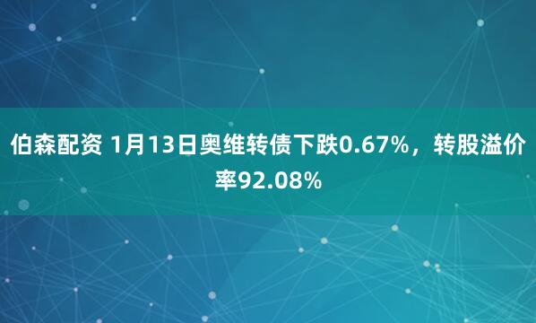 伯森配资 1月13日奥维转债下跌0.67%，转股溢价率92.08%