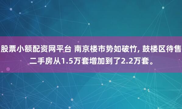 股票小额配资网平台 南京楼市势如破竹, 鼓楼区待售二手房从1.5万套增加到了2.2万套。