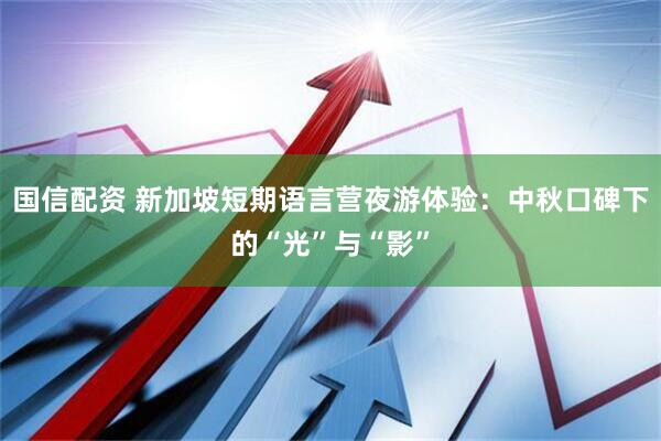 国信配资 新加坡短期语言营夜游体验：中秋口碑下的“光”与“影”