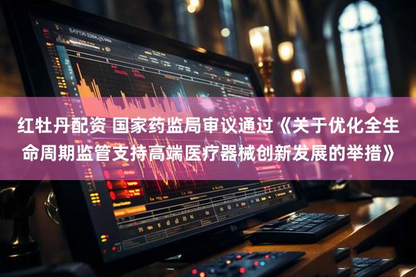 红牡丹配资 国家药监局审议通过《关于优化全生命周期监管支持高端医疗器械创新发展的举措》