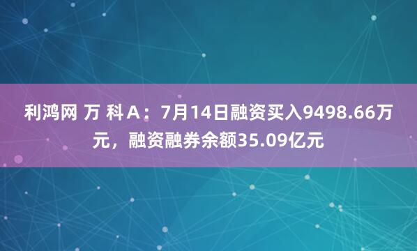 利鸿网 万 科Ａ：7月14日融资买入9498.66万元，融资融券余额35.09亿元