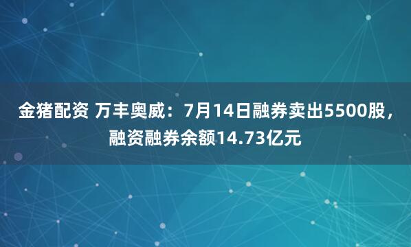 金猪配资 万丰奥威：7月14日融券卖出5500股，融资融券余额14.73亿元