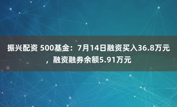 振兴配资 500基金：7月14日融资买入36.8万元，融资融券余额5.91万元