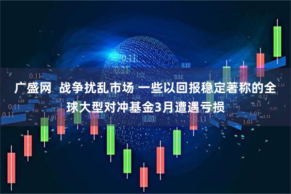 广盛网  战争扰乱市场 一些以回报稳定著称的全球大型对冲基金3月遭遇亏损