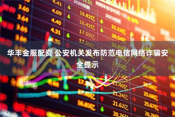 华丰金服配资 公安机关发布防范电信网络诈骗安全提示