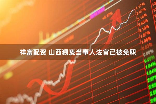 祥富配资 山西猥亵当事人法官已被免职